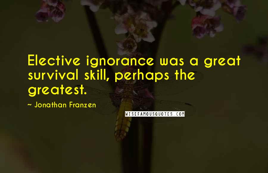 Jonathan Franzen Quotes: Elective ignorance was a great survival skill, perhaps the greatest.