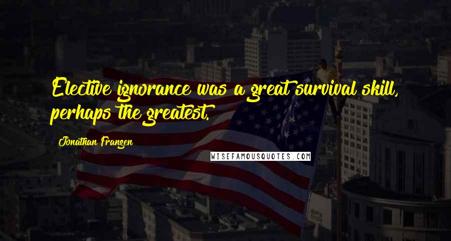 Jonathan Franzen Quotes: Elective ignorance was a great survival skill, perhaps the greatest.