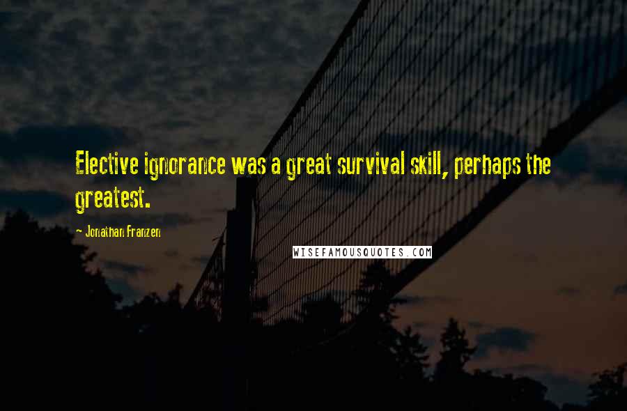 Jonathan Franzen Quotes: Elective ignorance was a great survival skill, perhaps the greatest.