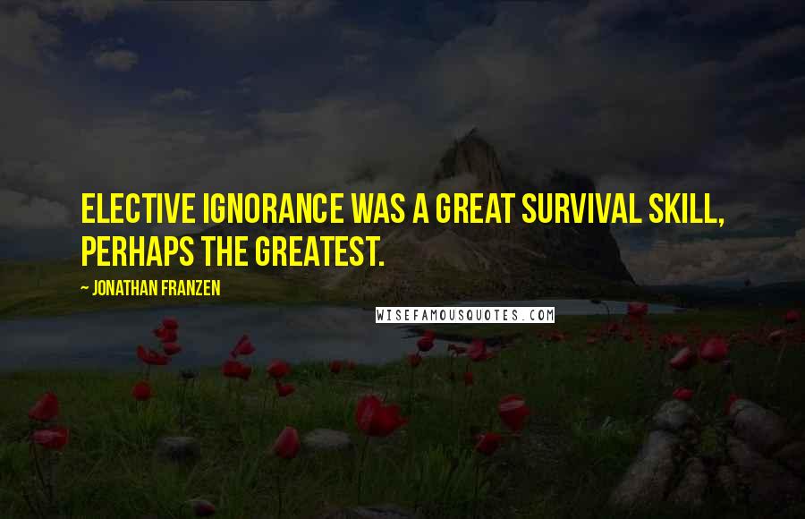 Jonathan Franzen Quotes: Elective ignorance was a great survival skill, perhaps the greatest.