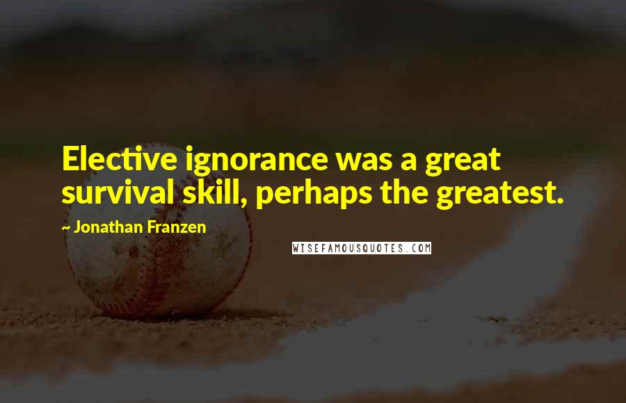 Jonathan Franzen Quotes: Elective ignorance was a great survival skill, perhaps the greatest.