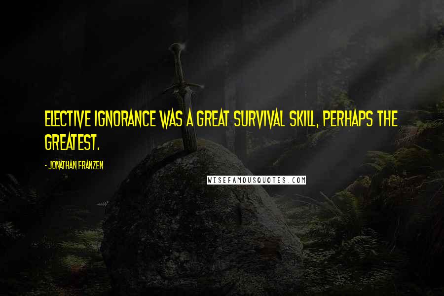 Jonathan Franzen Quotes: Elective ignorance was a great survival skill, perhaps the greatest.