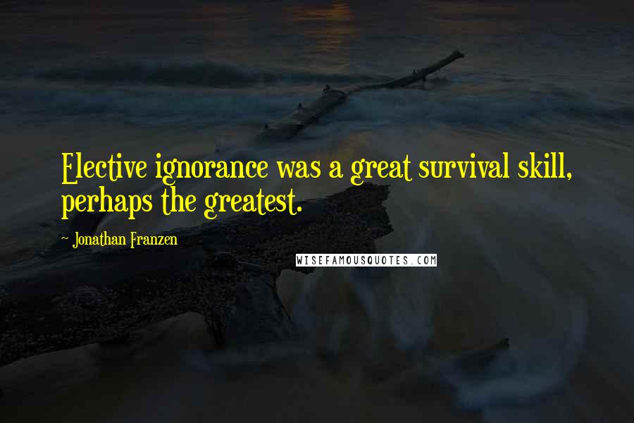 Jonathan Franzen Quotes: Elective ignorance was a great survival skill, perhaps the greatest.