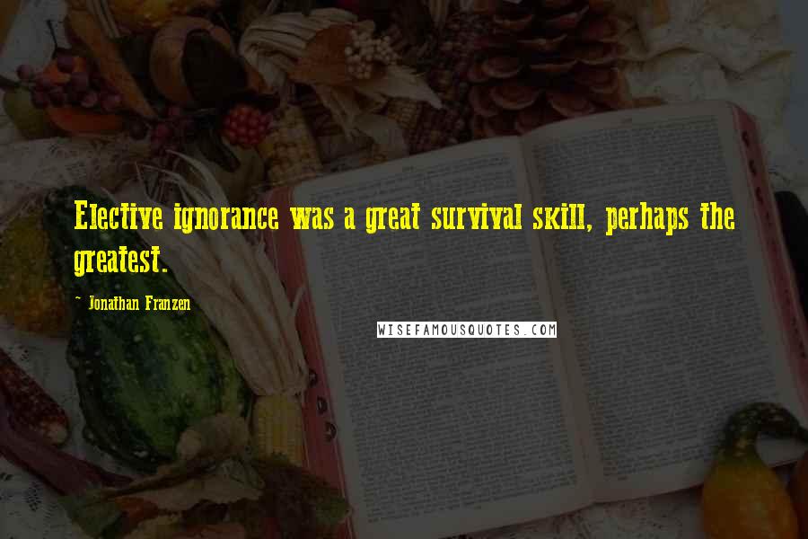 Jonathan Franzen Quotes: Elective ignorance was a great survival skill, perhaps the greatest.