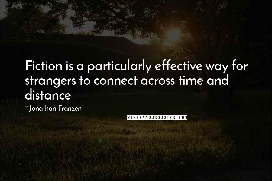 Jonathan Franzen Quotes: Fiction is a particularly effective way for strangers to connect across time and distance
