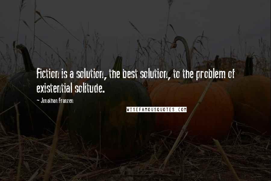 Jonathan Franzen Quotes: Fiction is a solution, the best solution, to the problem of existential solitude.