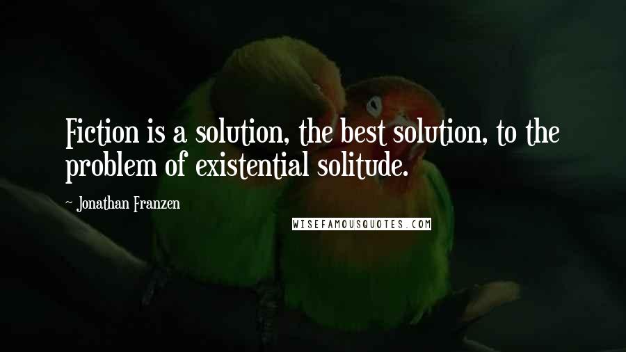 Jonathan Franzen Quotes: Fiction is a solution, the best solution, to the problem of existential solitude.