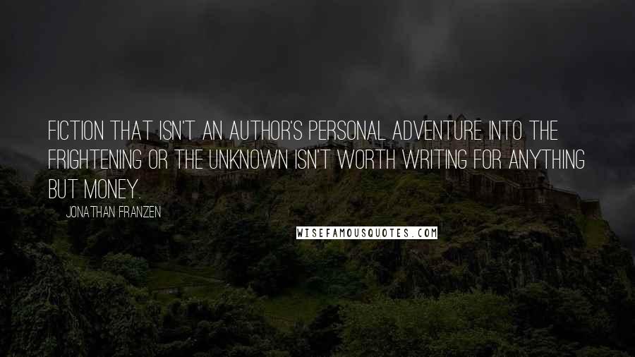 Jonathan Franzen Quotes: Fiction that isn't an author's personal adventure into the frightening or the unknown isn't worth writing for anything but money.