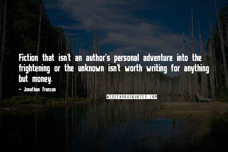 Jonathan Franzen Quotes: Fiction that isn't an author's personal adventure into the frightening or the unknown isn't worth writing for anything but money.