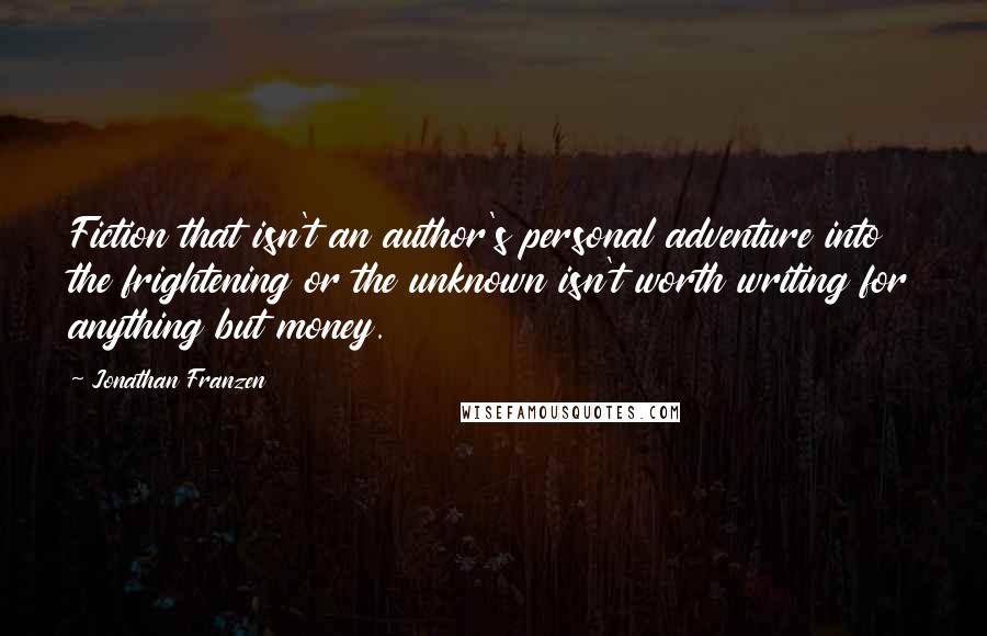 Jonathan Franzen Quotes: Fiction that isn't an author's personal adventure into the frightening or the unknown isn't worth writing for anything but money.