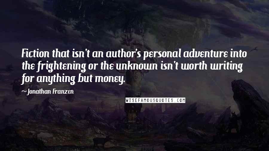 Jonathan Franzen Quotes: Fiction that isn't an author's personal adventure into the frightening or the unknown isn't worth writing for anything but money.