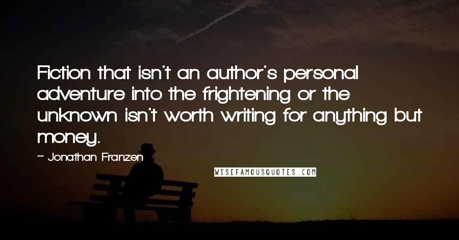 Jonathan Franzen Quotes: Fiction that isn't an author's personal adventure into the frightening or the unknown isn't worth writing for anything but money.