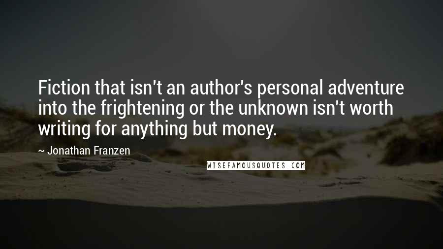 Jonathan Franzen Quotes: Fiction that isn't an author's personal adventure into the frightening or the unknown isn't worth writing for anything but money.