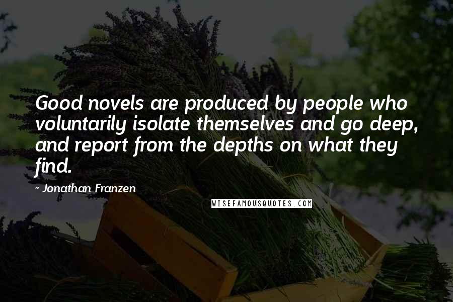 Jonathan Franzen Quotes: Good novels are produced by people who voluntarily isolate themselves and go deep, and report from the depths on what they find.