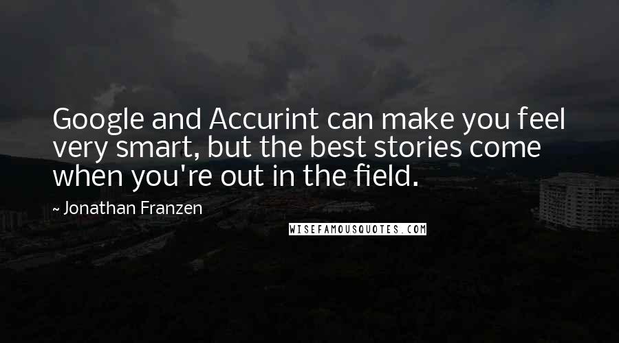 Jonathan Franzen Quotes: Google and Accurint can make you feel very smart, but the best stories come when you're out in the field.