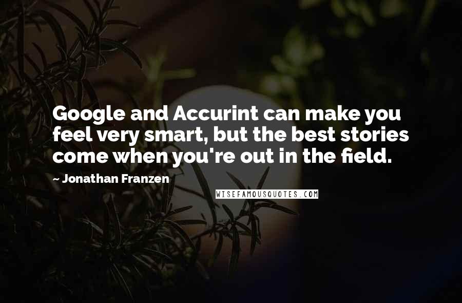 Jonathan Franzen Quotes: Google and Accurint can make you feel very smart, but the best stories come when you're out in the field.