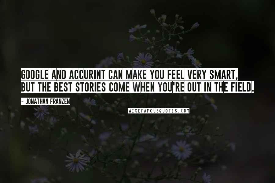 Jonathan Franzen Quotes: Google and Accurint can make you feel very smart, but the best stories come when you're out in the field.