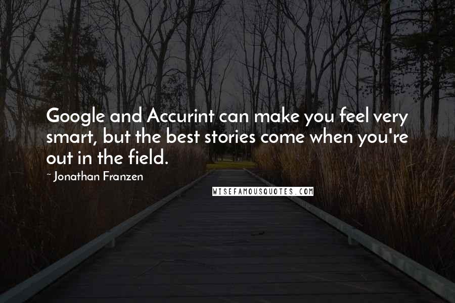 Jonathan Franzen Quotes: Google and Accurint can make you feel very smart, but the best stories come when you're out in the field.