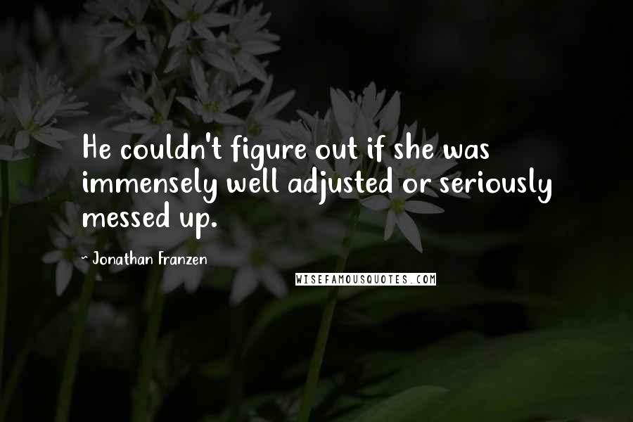 Jonathan Franzen Quotes: He couldn't figure out if she was immensely well adjusted or seriously messed up.