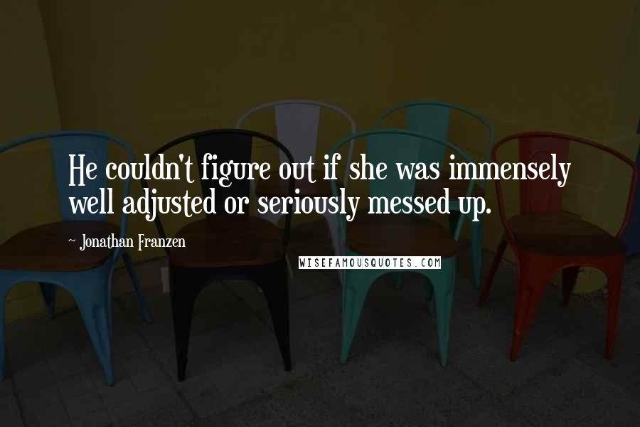 Jonathan Franzen Quotes: He couldn't figure out if she was immensely well adjusted or seriously messed up.