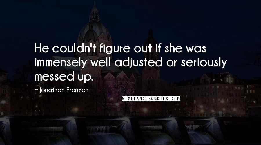 Jonathan Franzen Quotes: He couldn't figure out if she was immensely well adjusted or seriously messed up.