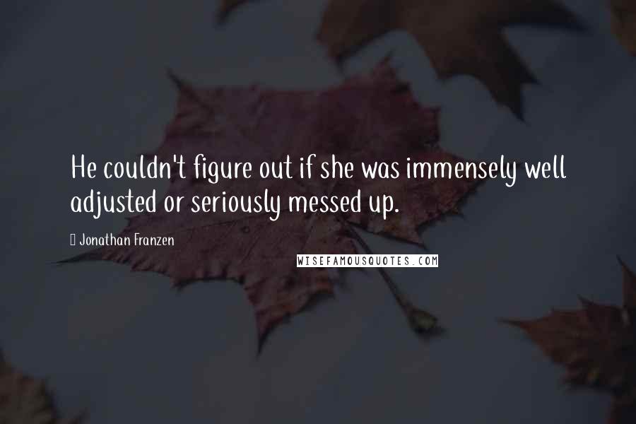 Jonathan Franzen Quotes: He couldn't figure out if she was immensely well adjusted or seriously messed up.