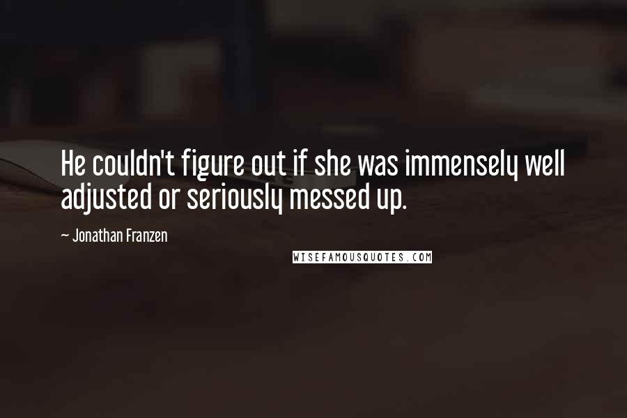 Jonathan Franzen Quotes: He couldn't figure out if she was immensely well adjusted or seriously messed up.
