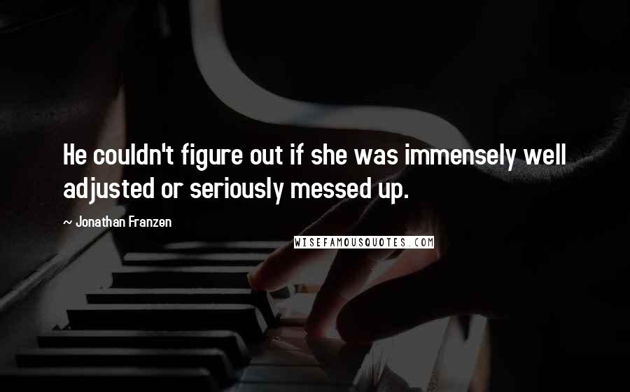 Jonathan Franzen Quotes: He couldn't figure out if she was immensely well adjusted or seriously messed up.