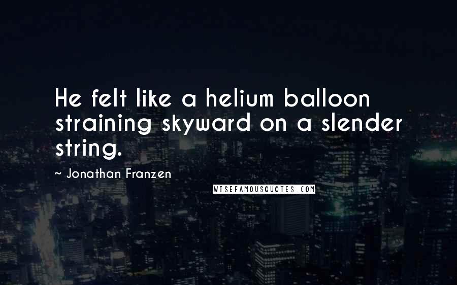 Jonathan Franzen Quotes: He felt like a helium balloon straining skyward on a slender string.