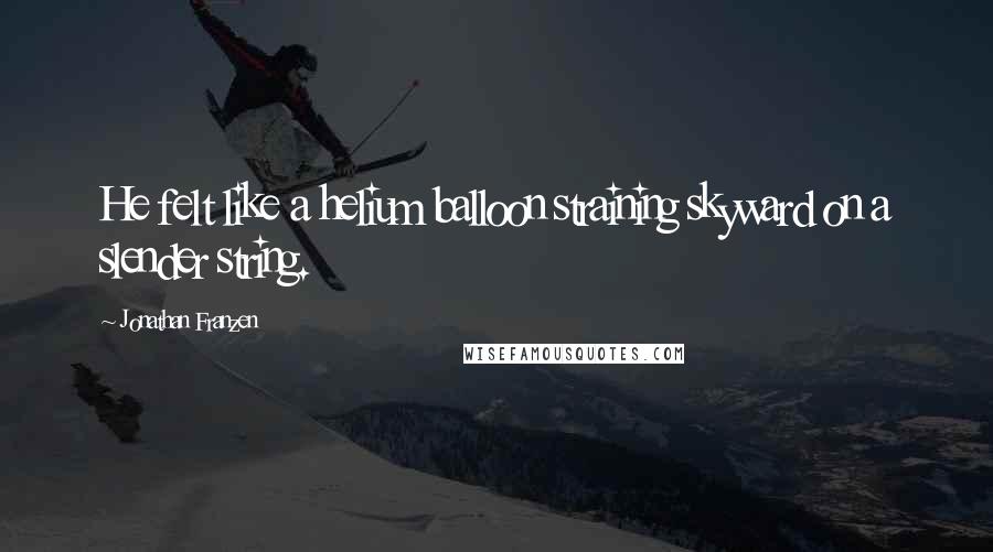 Jonathan Franzen Quotes: He felt like a helium balloon straining skyward on a slender string.
