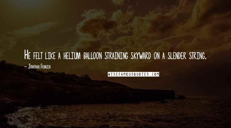 Jonathan Franzen Quotes: He felt like a helium balloon straining skyward on a slender string.