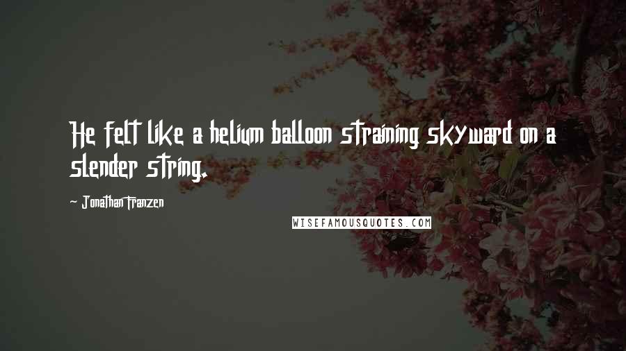 Jonathan Franzen Quotes: He felt like a helium balloon straining skyward on a slender string.