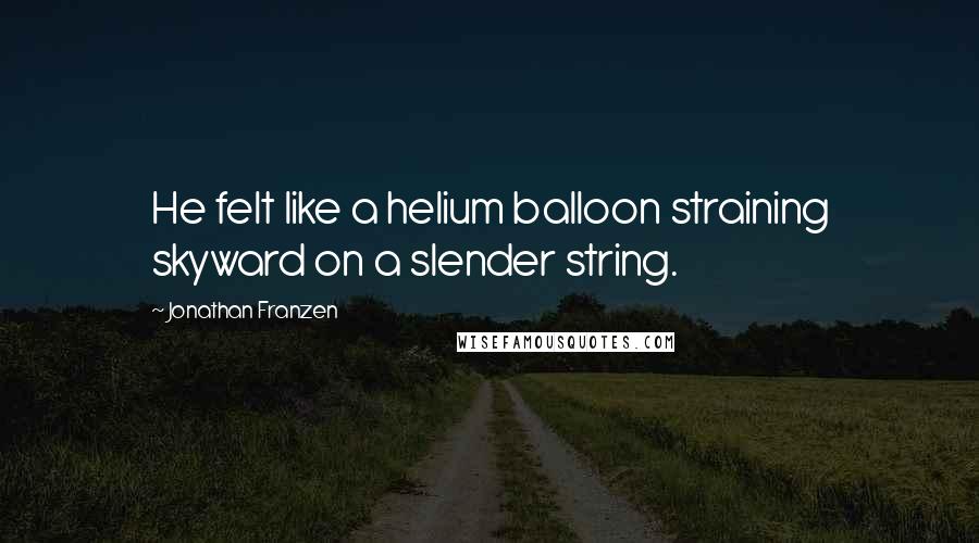 Jonathan Franzen Quotes: He felt like a helium balloon straining skyward on a slender string.