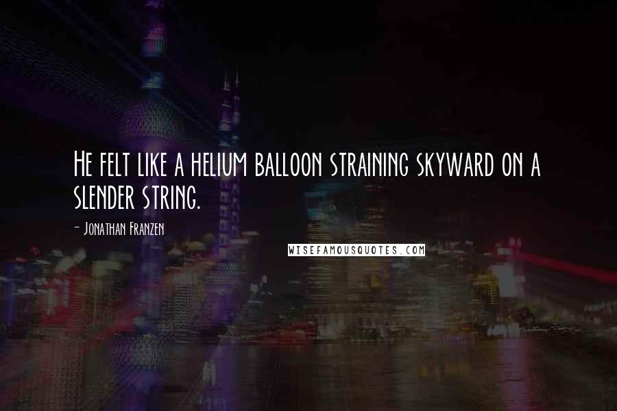 Jonathan Franzen Quotes: He felt like a helium balloon straining skyward on a slender string.
