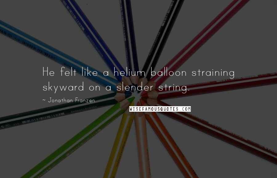 Jonathan Franzen Quotes: He felt like a helium balloon straining skyward on a slender string.