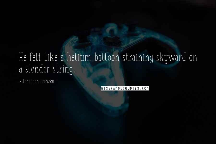 Jonathan Franzen Quotes: He felt like a helium balloon straining skyward on a slender string.