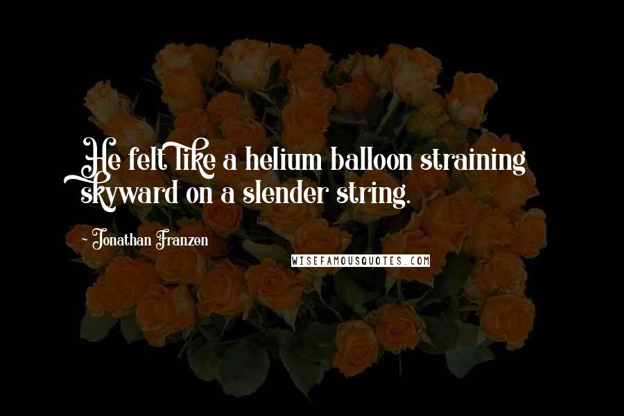 Jonathan Franzen Quotes: He felt like a helium balloon straining skyward on a slender string.