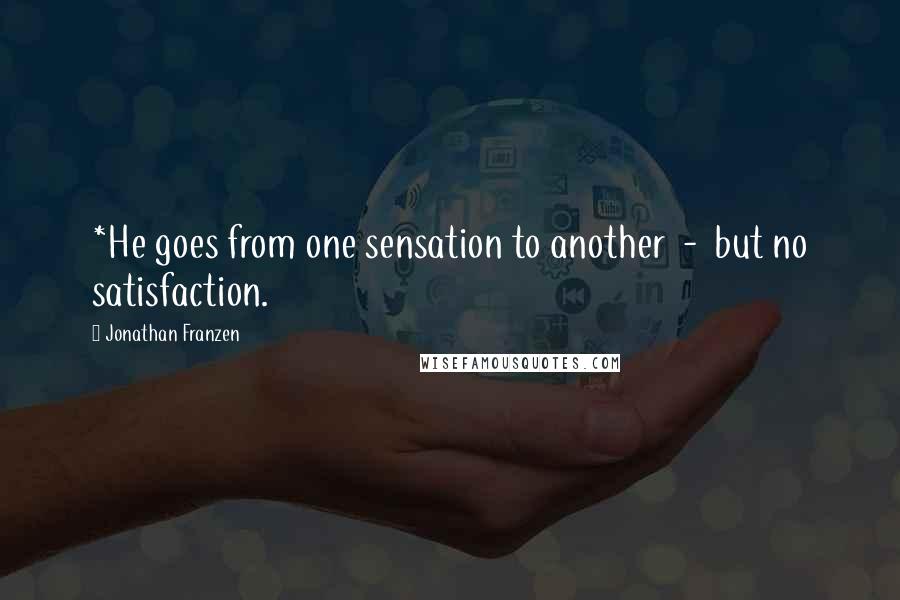 Jonathan Franzen Quotes: *He goes from one sensation to another  -  but no satisfaction.