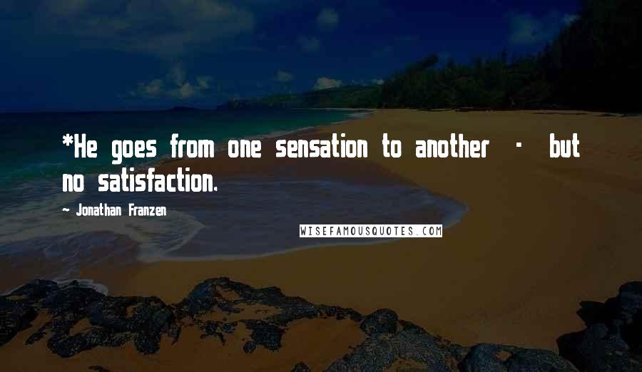 Jonathan Franzen Quotes: *He goes from one sensation to another  -  but no satisfaction.