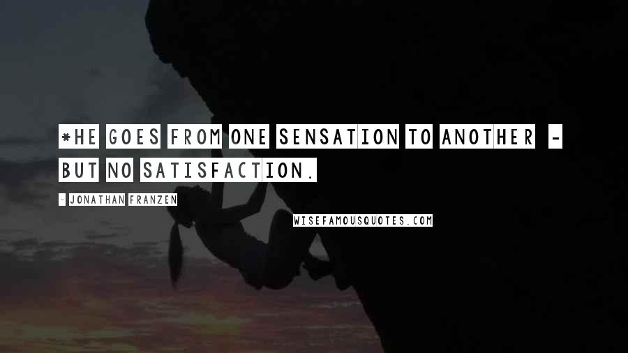 Jonathan Franzen Quotes: *He goes from one sensation to another  -  but no satisfaction.