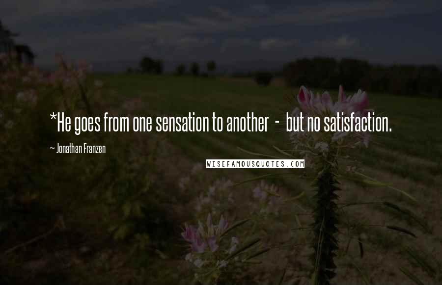 Jonathan Franzen Quotes: *He goes from one sensation to another  -  but no satisfaction.