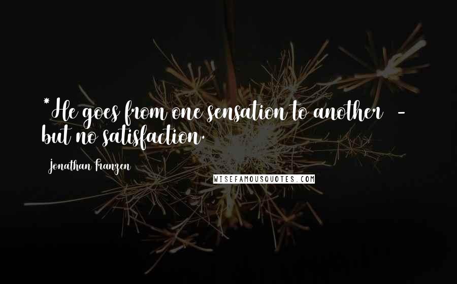 Jonathan Franzen Quotes: *He goes from one sensation to another  -  but no satisfaction.