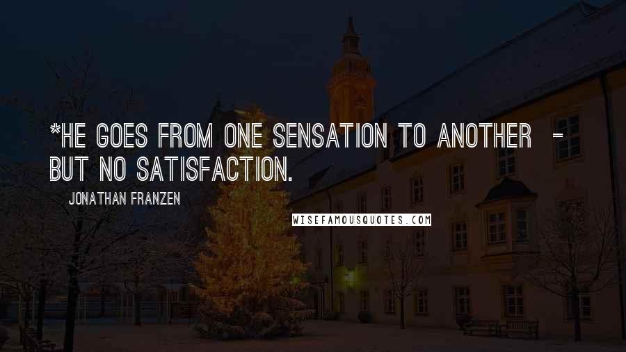 Jonathan Franzen Quotes: *He goes from one sensation to another  -  but no satisfaction.