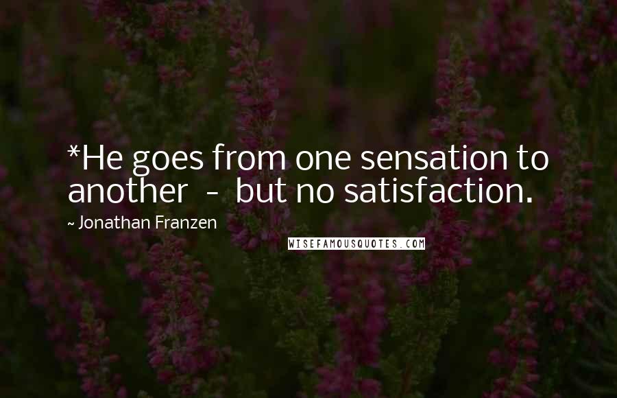 Jonathan Franzen Quotes: *He goes from one sensation to another  -  but no satisfaction.