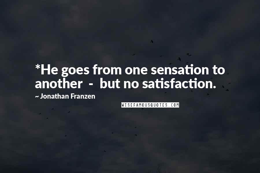 Jonathan Franzen Quotes: *He goes from one sensation to another  -  but no satisfaction.