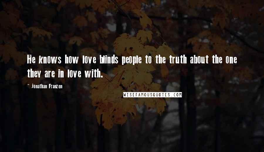 Jonathan Franzen Quotes: He knows how love blinds people to the truth about the one they are in love with.