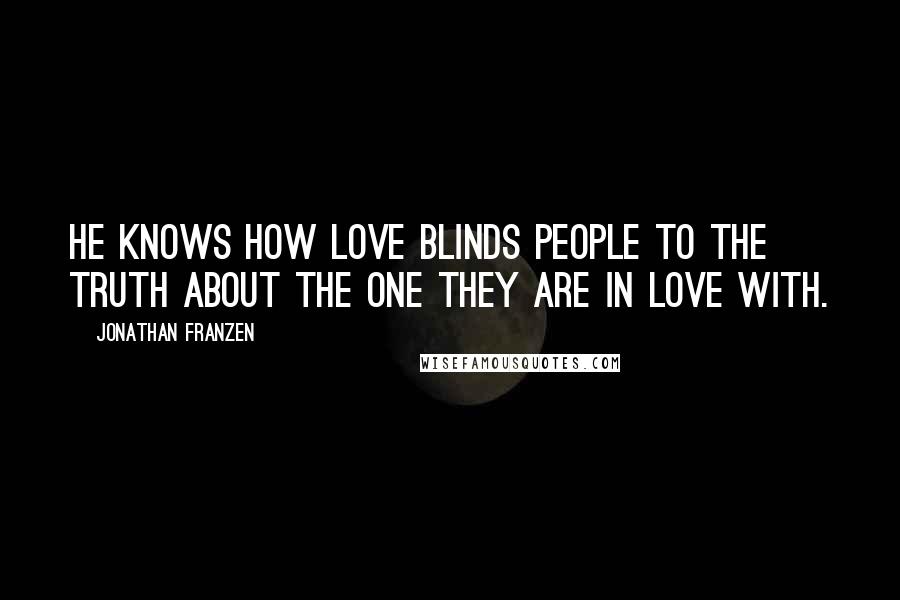 Jonathan Franzen Quotes: He knows how love blinds people to the truth about the one they are in love with.