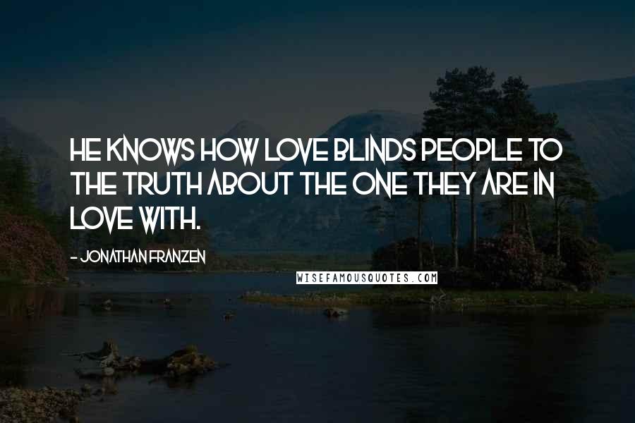 Jonathan Franzen Quotes: He knows how love blinds people to the truth about the one they are in love with.