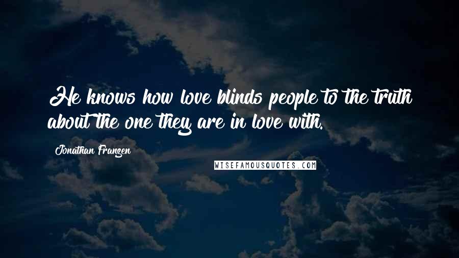 Jonathan Franzen Quotes: He knows how love blinds people to the truth about the one they are in love with.