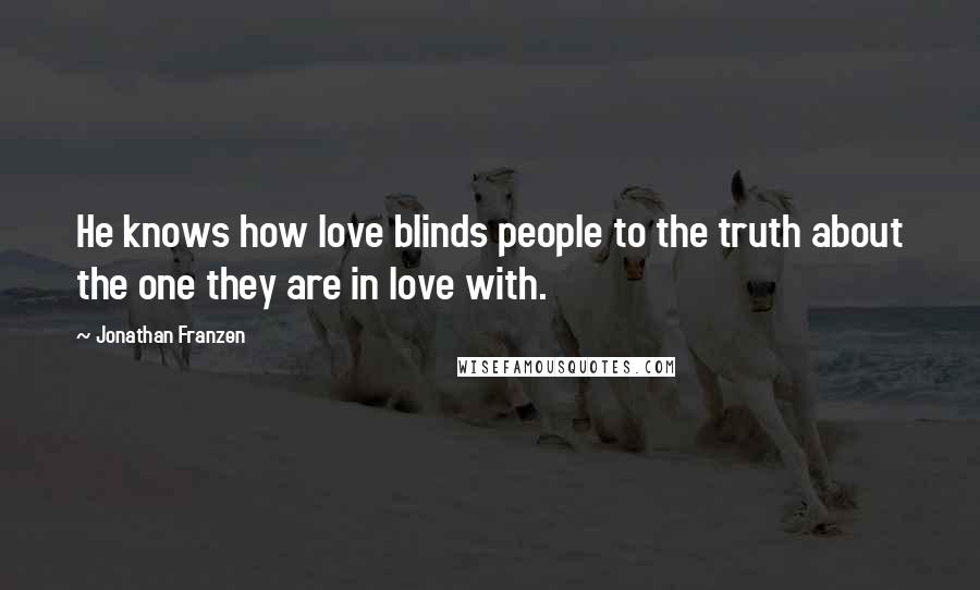 Jonathan Franzen Quotes: He knows how love blinds people to the truth about the one they are in love with.